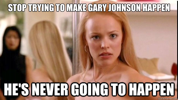 stop trying to make gary johnson happen he's never going to happen - stop trying to make gary johnson happen he's never going to happen  regina george