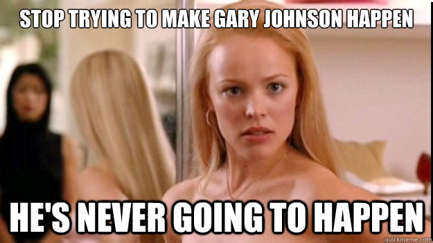 stop trying to make gary johnson happen he's never going to happen  regina george