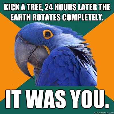KICK A TREE, 24 HOURS LATER THE EARTH ROTATES COMPLETELY. IT WAS YOU.  Paranoid Parrot