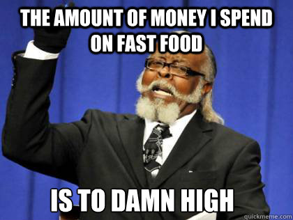 The amount of money I spend on fast food is to damn high  the amount of kill stealers is to damn high