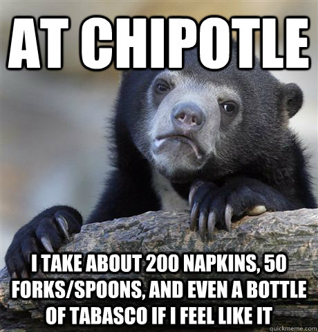 at chipotle i take about 200 napkins, 50 forks/spoons, and even a bottle of Tabasco if I feel like it   Confession Bear