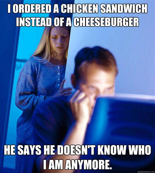 I ordered a chicken sandwich instead of a cheeseburger He says he doesn't know who I am anymore.  Redditors Wife