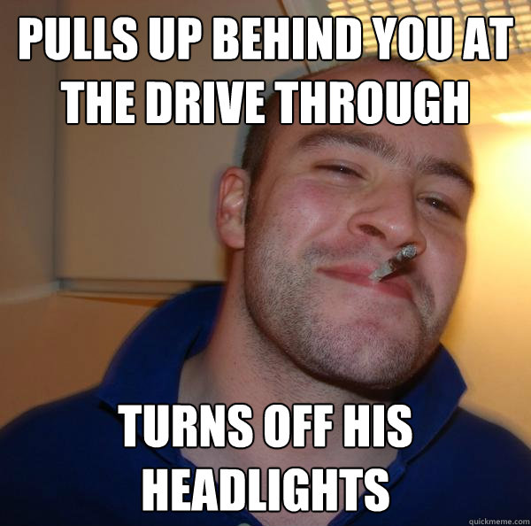 pulls up behind you at the drive through turns off his headlights - pulls up behind you at the drive through turns off his headlights  Misc