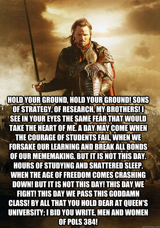 Hold your ground, hold your ground! Sons of Strategy, of Research, my brothers! I see in your eyes the same fear that would take the heart of me. A day may come when the courage of students fail, when we forsake our learning and break all bonds of our mem - Hold your ground, hold your ground! Sons of Strategy, of Research, my brothers! I see in your eyes the same fear that would take the heart of me. A day may come when the courage of students fail, when we forsake our learning and break all bonds of our mem student aragorn