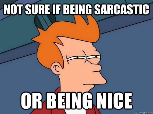 Not sure if being sarcastic or being nice  Futurama Fry