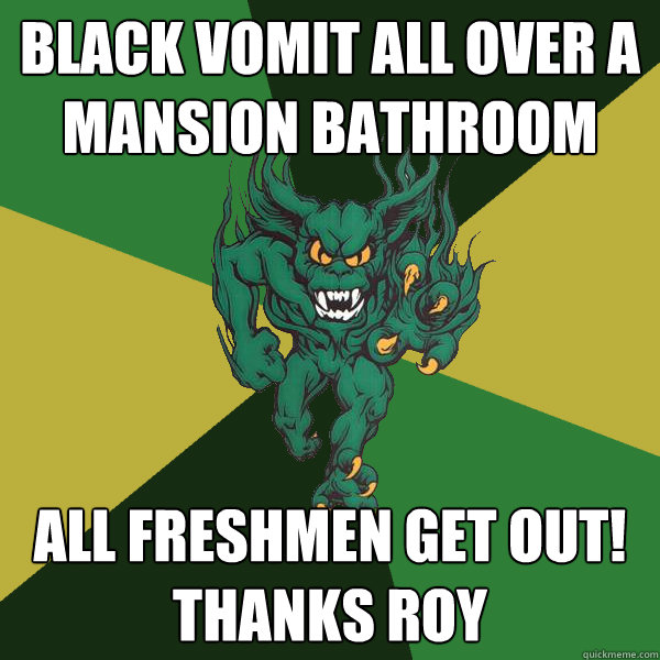 black vomit all over a mansion bathroom all freshmen get out! thanks roy  Green Terror