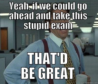 Get me out of here - YEAH, IF WE COULD GO AHEAD AND TAKE THIS STUPID EXAM THAT'D BE GREAT Bill Lumbergh