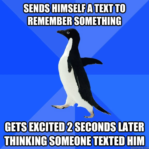 Sends Himself a text to remember something Gets excited 2 seconds later thinking someone texted him  Socially Awkward Penguin