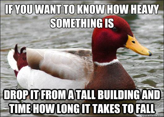 if you want to know how heavy something is
 drop it from a tall building and time how long it takes to fall  Malicious Advice Mallard