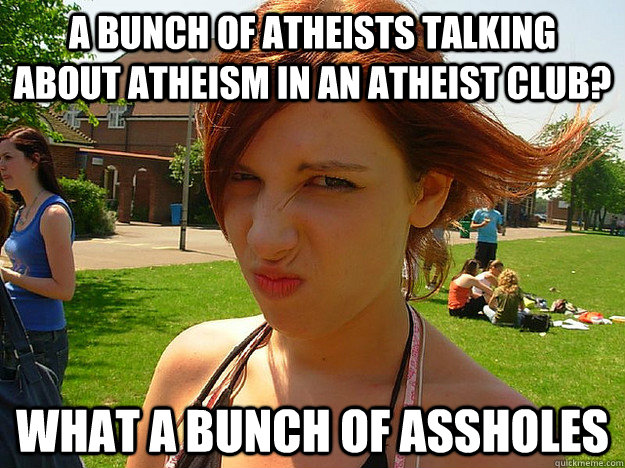 a bunch of atheists talking about atheism in an atheist club? What a bunch of assholes  