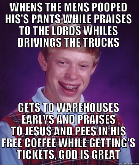 WHENS THE MENS POOPED HIS'S PANTS WHILE PRAISES TO THE LORDS WHILES DRIVINGS THE TRUCKS GETS TO WAREHOUSES EARLYS AND PRAISES TO JESUS AND PEES IN HIS FREE COFFEE WHILE GETTING'S TICKETS, GOD IS GREAT Bad Luck Brian
