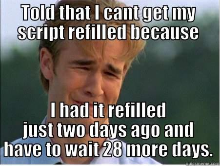 TOLD THAT I CANT GET MY SCRIPT REFILLED BECAUSE I HAD IT REFILLED JUST TWO DAYS AGO AND HAVE TO WAIT 28 MORE DAYS. 1990s Problems
