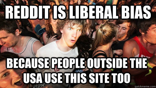 Reddit is liberal bias because people outside the usa use this site too  Sudden Clarity Clarence