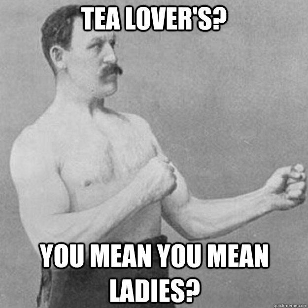 tea lover's? YOU MEAN you mean ladies?  overly manly man