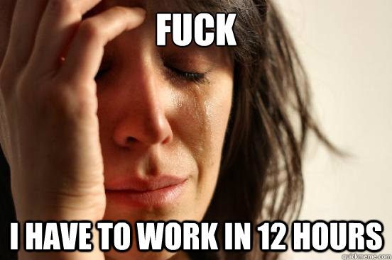 Fuck I have to work in 12 hours  First World Problems