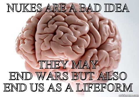 NUKES ARE A BAD IDEA THEY MAY END WARS BUT ALSO END US AS A LIFEFORM Scumbag Brain