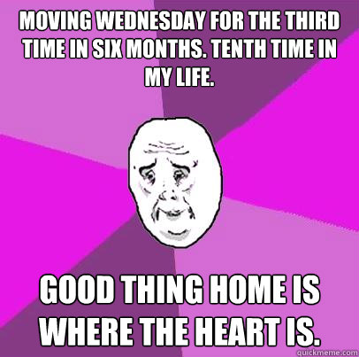 moving wednesday for the third time in six months. tenth time in my life. good thing home is where the heart is. - moving wednesday for the third time in six months. tenth time in my life. good thing home is where the heart is.  LIfe is Confusing