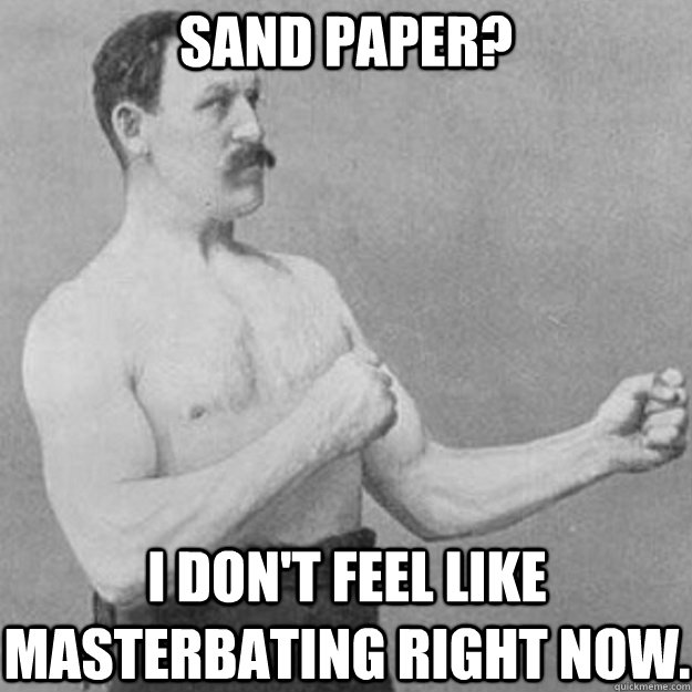 Sand paper? I don't feel like masterbating right now.  overly manly man
