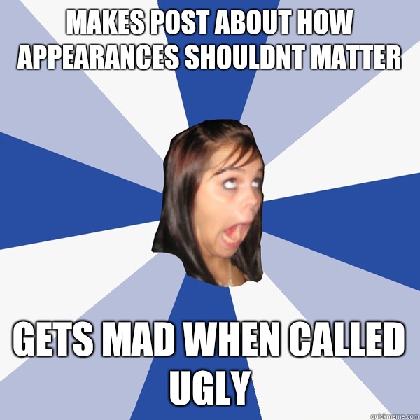 Makes post about how appearances shouldnt matter Gets mad when called ugly  Annoying Facebook Girl