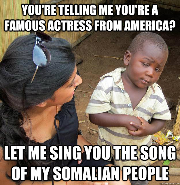 you're telling me you're a famous actress from America? Let me sing you the song of my somalian people  Skeptical 3rd World Child