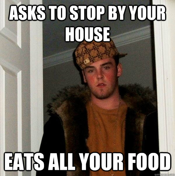 Asks to stop by your house Eats all your food   Scumbag Steve