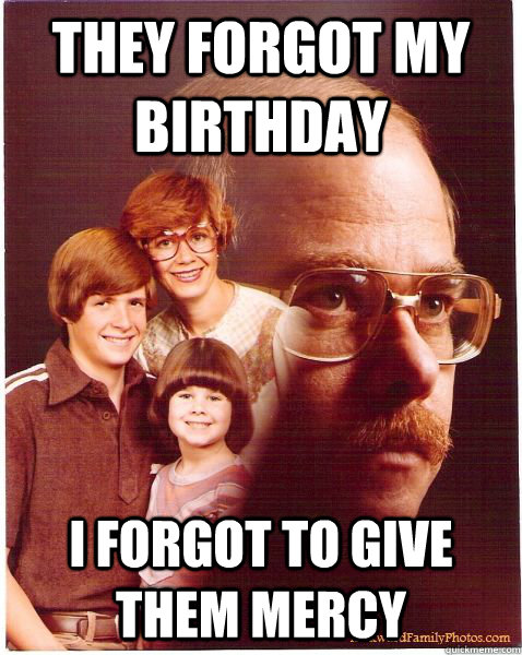 They forgot my birthday I forgot to give them mercy  Vengeance Dad
