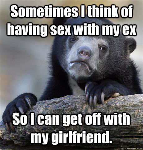 Sometimes I think of having sex with my ex So I can get off with my girlfriend.  Confession Bear