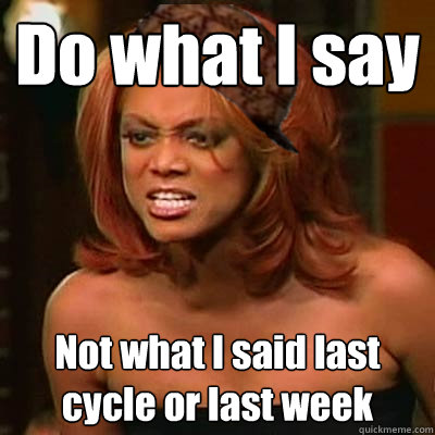 Do what I say Not what I said last cycle or last week  Scumbag Tyra