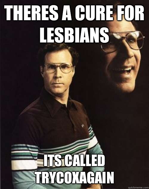 Theres a cure for Lesbians Its called trycoxagain - Theres a cure for Lesbians Its called trycoxagain  Misc