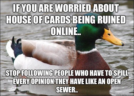 If you are worried about House of Cards being ruined online.. Stop following people who have to spill every opinion they have like an open sewer..  Actual Advice Mallard