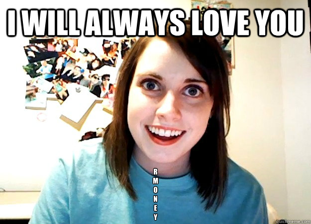 I will always love you R
M
O
N
E
Y  Overly Attached Girlfriend