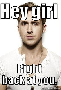 HEY GIRL  RIGHT BACK AT YOU. Pickup Line Scientist