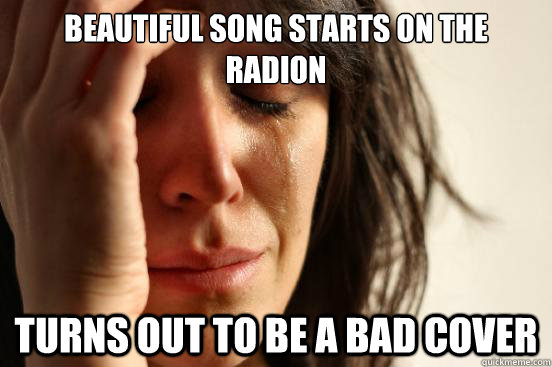 Beautiful song starts on the radion Turns out to be a bad cover  First World Problems