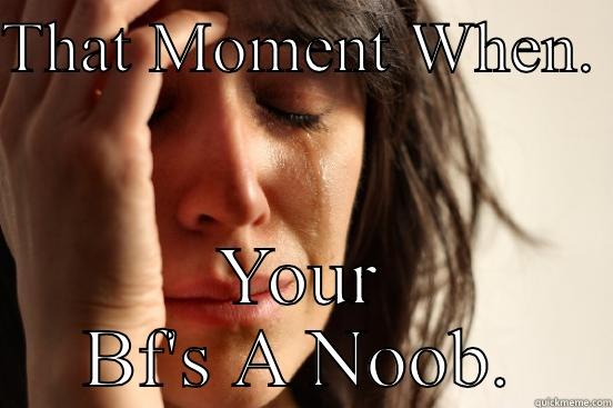 THAT MOMENT WHEN.  YOUR BF'S A NOOB. First World Problems