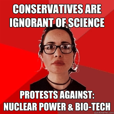 Conservatives are ignorant of science Protests Against: Nuclear Power & Bio-Tech   Liberal Douche Garofalo