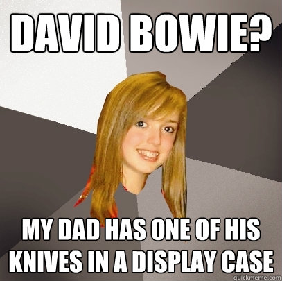 David bowie? my dad has one of his knives in a display case  Musically Oblivious 8th Grader