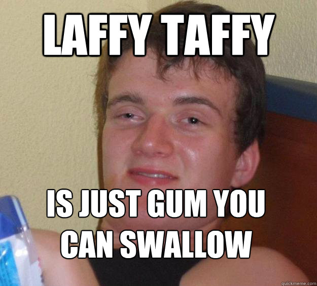 Laffy taffy is just gum you can swallow
 - Laffy taffy is just gum you can swallow
  10 Guy