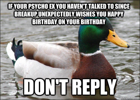 if your psycho ex you haven't talked to since breakup unexpectedly wishes you happy birthday on your birthday don't reply  Actual Advice Mallard