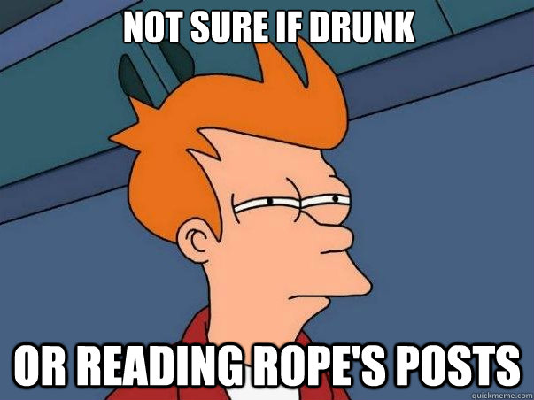 Not sure if drunk Or reading rope's posts  Not sure if deaf