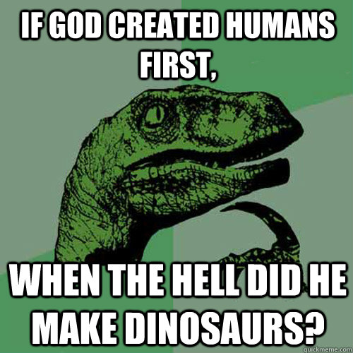 If god created humans first, when the hell did he make dinosaurs? - If god created humans first, when the hell did he make dinosaurs?  Philosoraptor