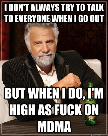 I don't always try to talk to everyone when I go out but when I do, I'm high as fuck on MDMA  The Most Interesting Man In The World