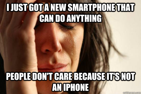 i just got a new smartphone that can do anything  people don't care because it's not an iphone  First World Problems