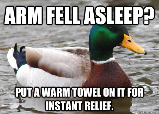 arm fell asleep? put a warm towel on it for instant relief.  Actual Advice Mallard