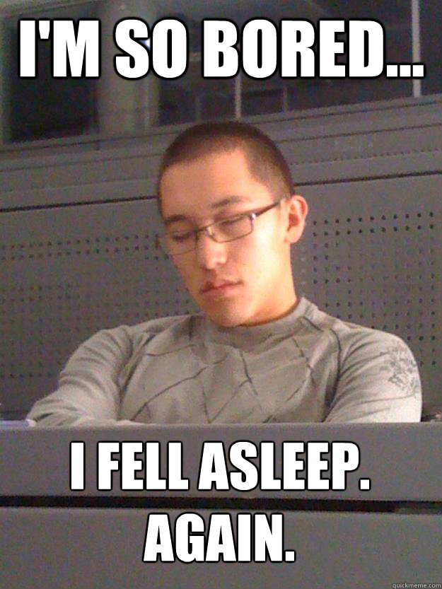 I'm so bored... I fell asleep.
Again.  