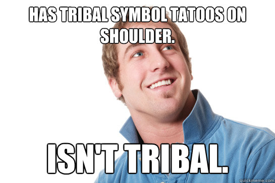 Has tribal symbol tatoos on shoulder. Isn't tribal.  Misunderstood D-Bag