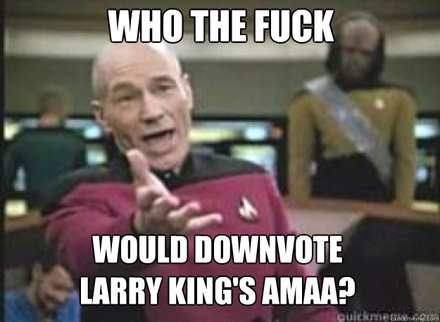 Who the fuck would downvote 
larry king's amaa?  What the Fuck