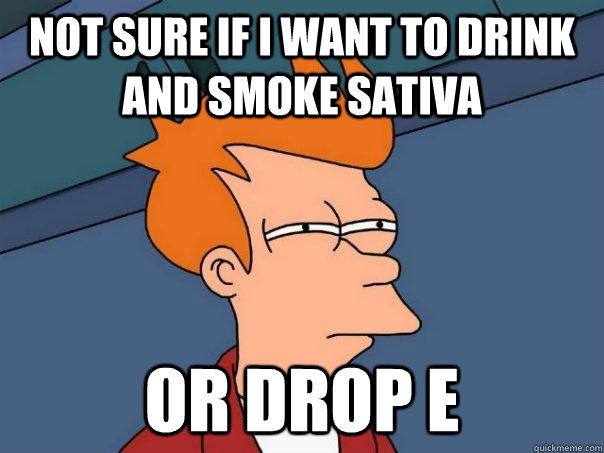 Not sure if i want to drink and smoke sativa or drop E  Futurama Fry
