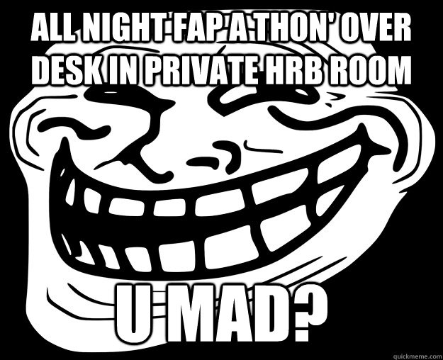 ALL NIGHT FAP A THON' OVER DESK IN PRIVATE HRB ROOM U MAD?  - ALL NIGHT FAP A THON' OVER DESK IN PRIVATE HRB ROOM U MAD?   Trollface