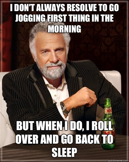 I don't always resolve to go jogging first thing in the morning But when i do, I roll over and go back to sleep  The Most Interesting Man In The World