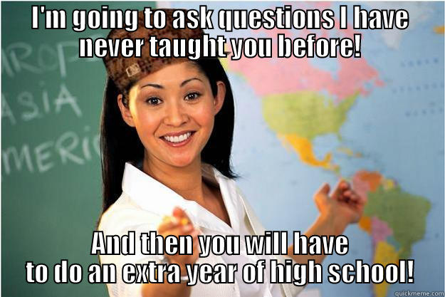 I'M GOING TO ASK QUESTIONS I HAVE NEVER TAUGHT YOU BEFORE! AND THEN YOU WILL HAVE TO DO AN EXTRA YEAR OF HIGH SCHOOL! Scumbag Teacher
